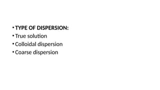 •TYPE OF DISPERSION:
•True solution
•Colloidal dispersion
•Coarse dispersion
 