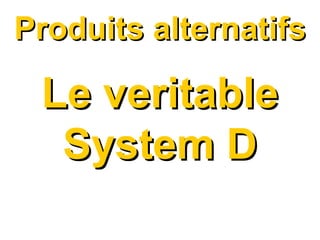 Produits alternatifs Le veritable System D 