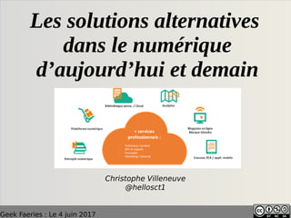 Geek Faeries : Le 4 juin 2017
Les solutions alternatives
dans le numérique
d’aujourd’hui et demain
Christophe Villeneuve
@hellosct1
 