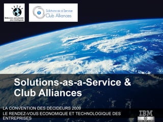 Solutions-as-a-Service &
    Club Alliances
LA CONVENTION DES DECIDEURS 2009
LE RENDEZ-VOUS ECONOMIQUE ET TECHNOLOGIQUE DES
ENTREPRISES
 