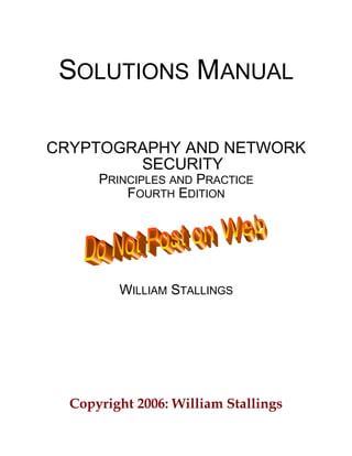 SOLUTIONS MANUAL
CRYPTOGRAPHY AND NETWORK
SECURITY
PRINCIPLES AND PRACTICE
FOURTH EDITION
WILLIAM STALLINGS
Copyright 2006: William Stallings
 