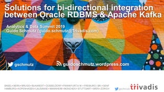 gschmutz
Solutions for bi-directional integration
between Oracle RDBMS & Apache Kafka
Analytics & Data Summit 2019
Guido Schmutz (guido.schmutz@Trivadis.com)
gschmutz guidoschmutz.wordpress.com
 