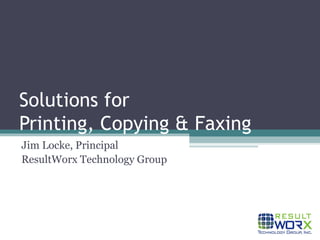 Solutions for  Printing, Copying & Faxing Jim Locke, Principal ResultWorx Technology Group 