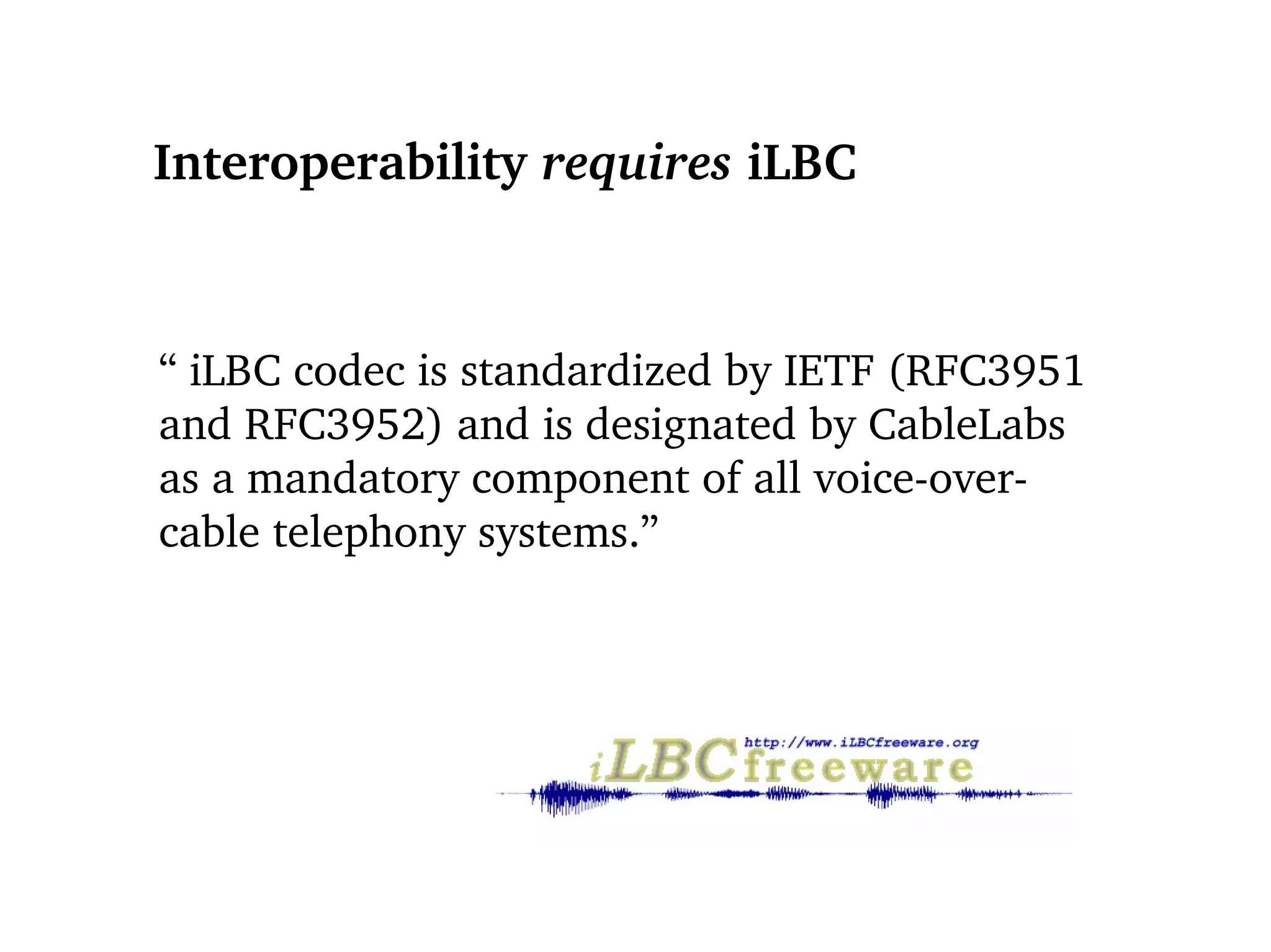 Interoperability  requires  iLBC “  iLBC codec is standardized by IETF (RFC3951 and RFC3952) and is designated by CableLabs as a mandatory component of all voice-over-cable telephony systems.” 
