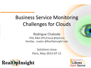 1
1
Business Service Monitoring
Challenges for Clouds
Rodrigue Chakode
PhD, R&D HPC/Cloud Engineer
DevOps, Leader @RealOpInsight Labs
Solutions Linux
Paris, May 2014
 