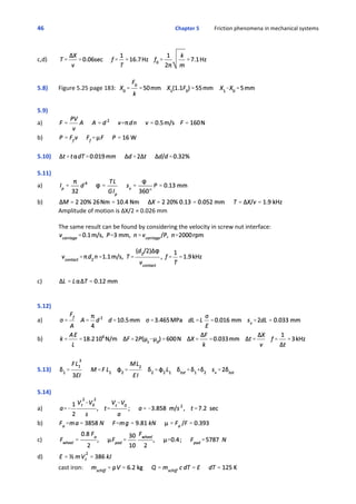 46 Chapter 5           Friction phenomena in mechanical systems
c,d)
5.8) Figure 5.25 page 183:  
5.9)
a)
b)
5.10)
5.11)
a)
b)
Amplitude of motion is ΔX/2 = 0.026 mm 
The same result can be found by considering the velocity in screw nut interface:
c)
5.12)
a)
b)
5.13)
5.14)
a)
b)
c)
d)
cast iron:     
 