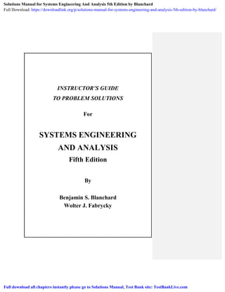 INSTRUCTOR’S GUIDE
TO PROBLEM SOLUTIONS
For
SYSTEMS ENGINEERING
AND ANALYSIS
Fifth Edition
By
Benjamin S. Blanchard
Wolter J. Fabrycky
Solutions Manual for Systems Engineering And Analysis 5th Edition by Blanchard
Full Download: https://downloadlink.org/p/solutions-manual-for-systems-engineering-and-analysis-5th-edition-by-blanchard/
Full download all chapters instantly please go to Solutions Manual, Test Bank site: TestBankLive.com
 