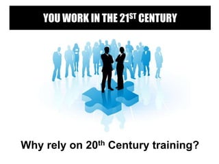 Why rely on 20th Century training?
YOU WORK IN THE 21ST CENTURY
 