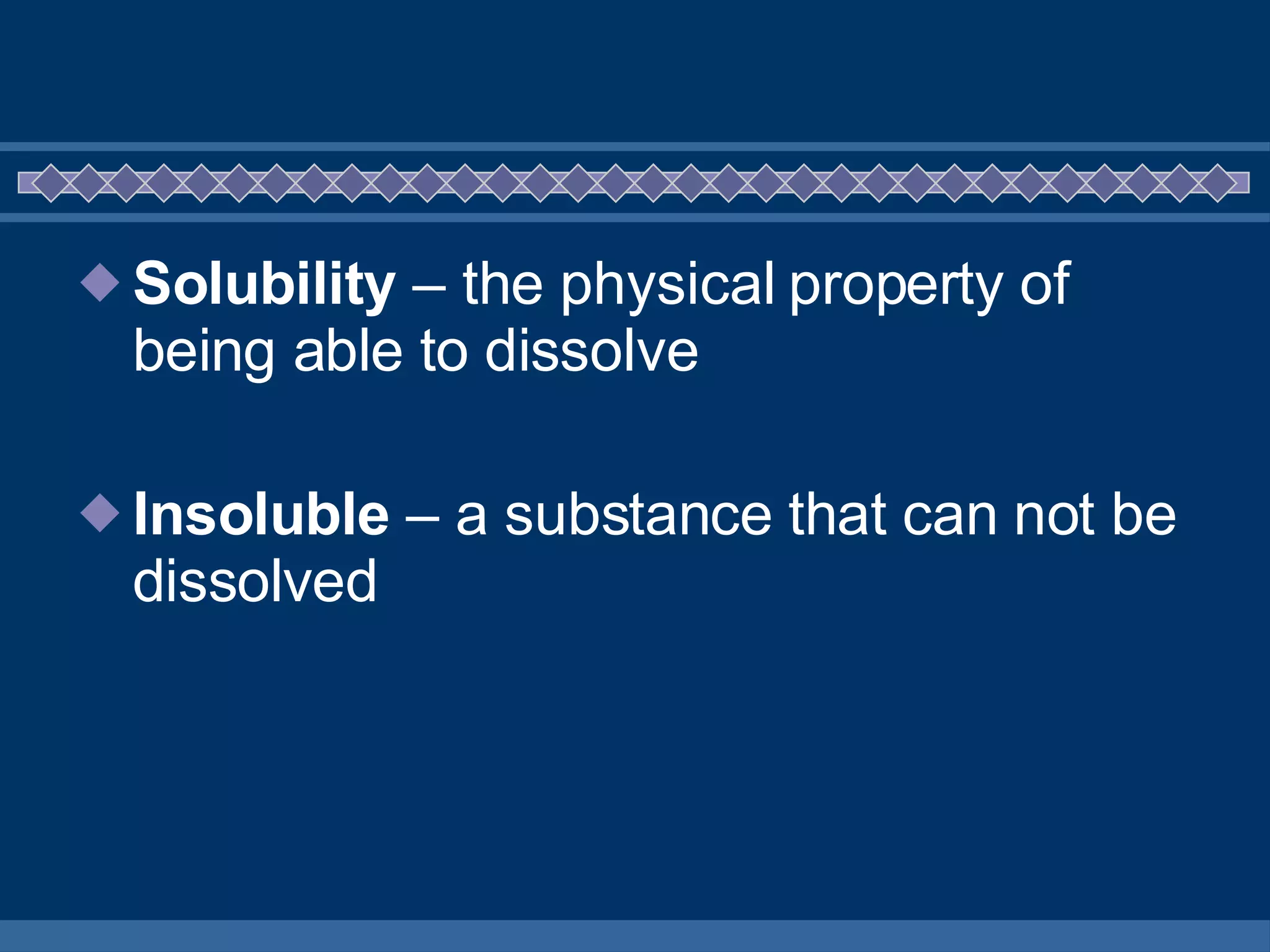 Solubility  – the physical property of being able to dissolve Insoluble  – a substance that can not be dissolved  