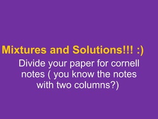 Mixtures and Solutions!!! :)   Divide your paper for cornell notes ( you know the notes with two columns?)  