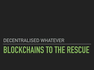 BLOCKCHAINS TO THE RESCUE
DECENTRALISED WHATEVER
 