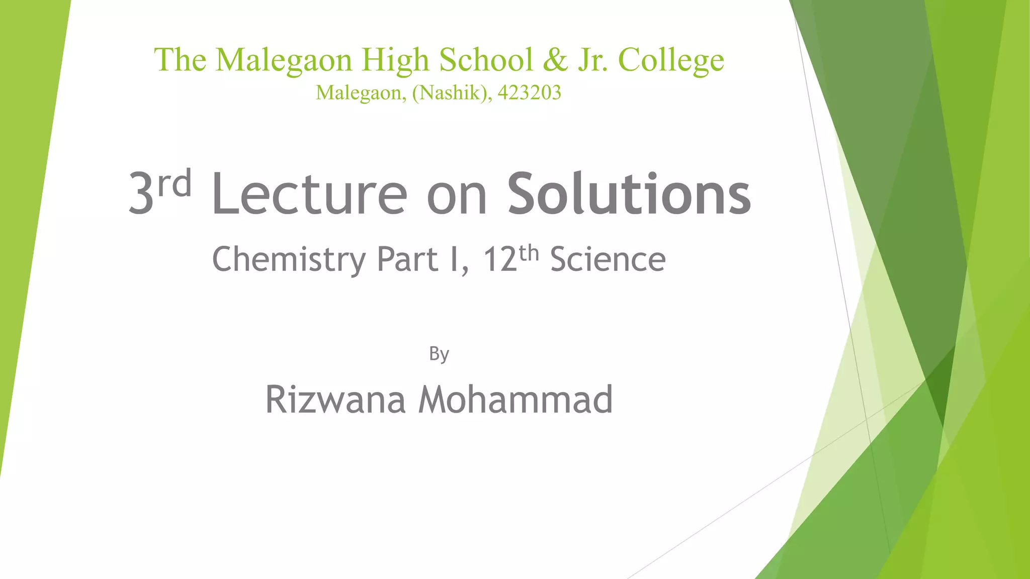 The Malegaon High School & Jr. College
Malegaon, (Nashik), 423203
3rd Lecture on Solutions
Chemistry Part I, 12th Science
By
Rizwana Mohammad
 
