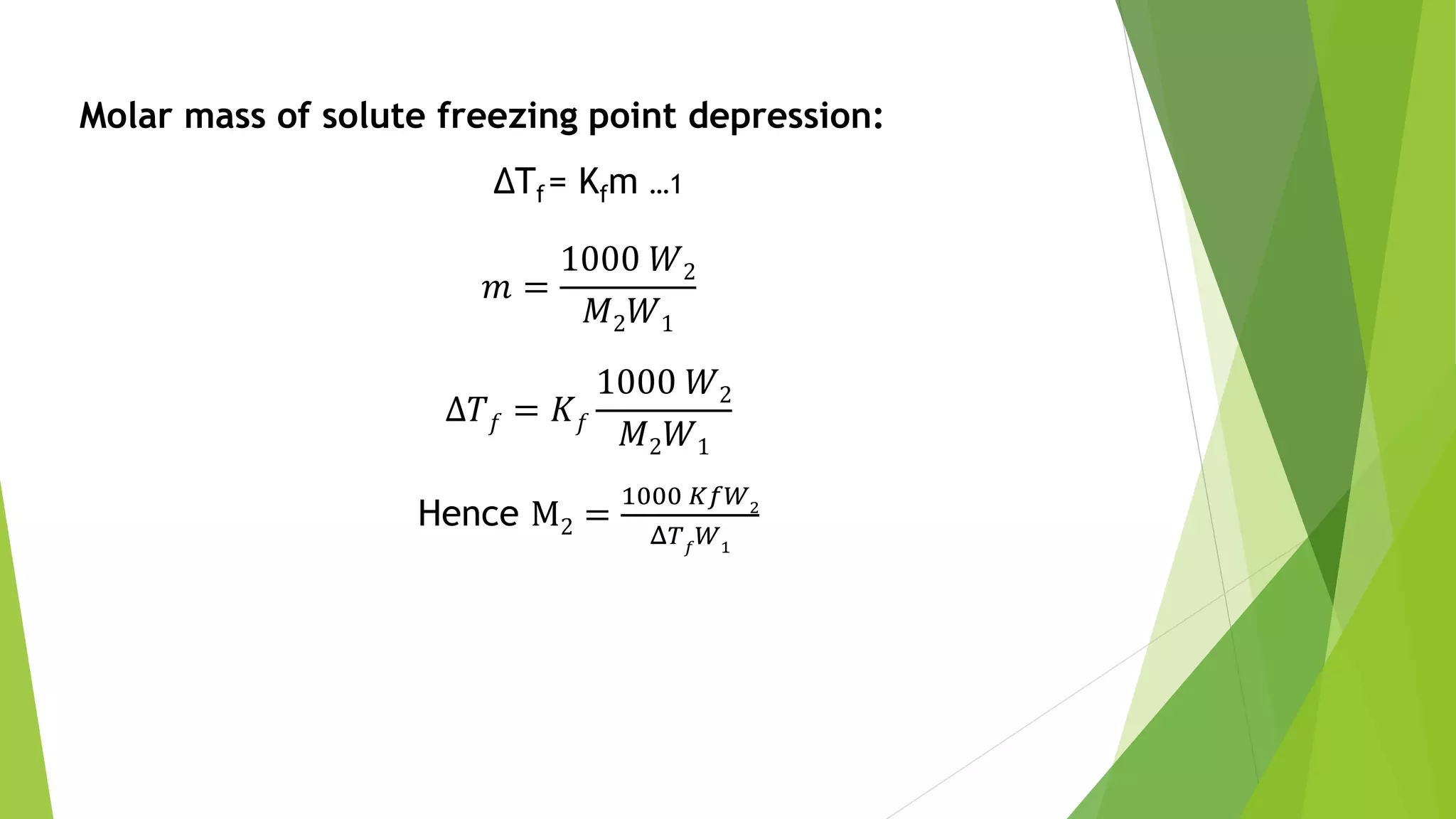 Molar mass of solute freezing point depression:
ΔTf= Kfm …1
𝑚 =
1000 𝑊2
𝑀2 𝑊1
Δ𝑇 𝑓 = 𝐾 𝑓
1000 𝑊2
𝑀2 𝑊1
Hence M2 =
1000 𝐾𝑓𝑊2
Δ𝑇 𝑓
𝑊1
 