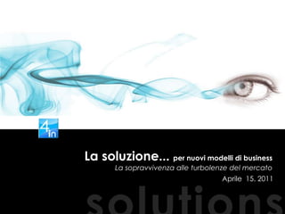 La soluzione... per nuovi modelli di business  La sopravvivenza alle turbolenze del mercato Aprile  15. 2011 solutions 