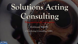 Solutions Acting
Consulting
Présentation des prestations
Abdelmajid WAHBI
CEO Acting Consulting SARL
ACTING
Succeed together
 