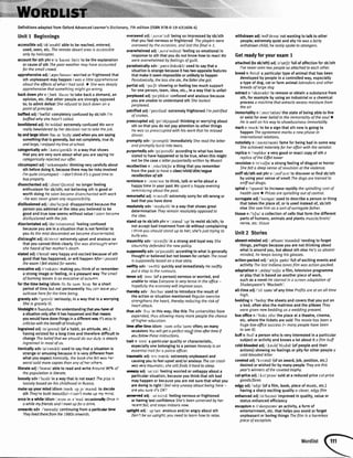 DefinitionsadaptedfromOxfordAdvancedLearnedsDictionary,7thedition0SBN978-0-19-437606-4)
Unit1 Beginnings
accessibleadi/ek'sesebl/ableto bereached,entered,
used,seen.etc.Thercmotedesertoreais accessible
onlybyhelicopter.
accountfor sth phrv /e 'kaunt fo(r)/to bethe explanation
or causeof sth Thepoor weothermayhaveaccounted
for thesmallctowd.
apprehenslveadl/,aprr'hensrv/worriedor frightenedthat
sth unpleasantmayhappenI wosa liftleopprehensive
abouttheeffectsof whatI hadsoid.) Shewosdeeply
apprehensivethotsomethingmightgo wrong.
backdownphrv /,bek 'daun/to takebacka demand,an
opinion,etc,thatotherpeoplearestronglyopposed
to; to admit defeatSherefusedto bockdownon o
pointof principle.
baffiedadi/'baefld/completelyconfusedbysb/sth/'m
boffiedwhyshehasn'tcalled.
bewflderedadi ibr'wrlded/extremely confusedwe were
reollybewilderedbyherdecisionnot to tokethejob
I andlage idiom/baron'lo:d3/usedwhenyouaresaying
somethingthatisgenerally,butnotcompletety,true8y
ondlorge,I enioyedmytimeatschool.
Gtetorically adv/,kate'gorrklii in a waythat shows
thatyouareverysureaboutwhatyouaresayingHe
cotegoricallyrejectedouroffer.
cirumspectadi/'se:kamspekVthinkingverycarefuttyabout
sthbeforedoingit, becausetheremayberisksinvotved
I'mquitecircumspect- | don'tthinkit'sagoodtimeto
buyproperty.
disenchantedadj/,drsrn'tJo:ntrd,,no tongerfeeling
enthusiasmforsb/sth;notbetievingsthis goodor
worth doingHesoonbecamedisenchontedwith work
-he wasnevergivenonyresponsibility-
dlsllluslonedadi/,drsr'lu:3nd.rdisappointedbecausethe
personyouadmiredorthe ideayoubelieyedto be
goodandtruenowseemswithoutvalueI soonbecome
disillusionedwith thejob.
disorientatedadj/drs'c:riantertrdfeetingconfused
becauseyouarein a situationthatis nothmiliarto
youAsthemistdescendedwebecomedisorientoted.
dlstraugfitadi/dr'strr:t extremelyupsetandamious so
thatyoucannotthinkclearlyShewosdistroughtHhen
sheheordof hermother'sdeoth
elatedadj/r'lertrd/veryhappyandexcitedbecauseof sth
goodthathashappened,orwill happenAtterI passed
theexamI felt elotedfor week.
evocatlveadi/r'vokatrv/makingyouthinkof or remember
a strongimageor feeling,in a pleasantray Thesmell
of burningleovesisso evocotiveof autumn.
forthetimebeingidiom/fa 6a tarm br:rntora short
periodoftime but notpermanentlyYouconleoveyour
suitcoseherefor thetimebeing.
gravelyadv/'grervli/seriously;in a rvaythat is a worryrng
Sheis gravelyill.
hlndslgfttn/hamdsarUtheunderstandingthatyouhae d
asituationonlyafterit hashappenedandthatnreans
youwouldhavedonethingsina differentyraytrs easytD
criticisewiththebenefrtolhindsight
ingrainedadiAn'grernd/(ofa habit,anattitude,etc)
havingexistedfora longtimeandthereforedifficuhto
changefhe beliefthatweshoulddo out dutyis deepry
ingroinedin mostof us.
lronlcallyadv/ar'ronrkli/usedto saythat a situationis
strangeor amusingbecauseit isverydifferEntftom
whatyou expectlronicolly,the bookshefelt vrs ne,
worstsold morecopiesthananyof het othe,s-
lfterateadi i 'lrtaraVableto readandwfile Aroundn% of
thepopulotionis literote.
looselyadv/'lu:slil in a waythat is not eract Thepicyis
looselybosedon hischildhoodin Russio
makeupyourmindidiom/merkrp ja marndto d€<ide
slh They'reboth beautiful-l can'tmokeup mymi4d.
onceIn a while idiom/,wlns m a'warl occasionallyOorei'
a whilemyfriendsandI meetupfor o dink
onwardsadv /'onwedzJcontinuingfrom a parti:rbrtfune
Theylivedtherefromthe 1980sonwords.
overawedadi/,euvar'r:d/beingsoimpressedbysb/sth
thatyoufeelnervousor frightenedTheplayerswere
overawedbytheoccosion,andlostthefinal 4-1.
ovcrwhelmedadi/,auva'welmd/feelingsoemotionalin
responseto sththatyoudo notknowhowto reactl,ye
wereovenryhelmedbyfeelingsof guilt.
paradoxicallyadv/,pera'doksrkli/usedto saythata
situationisstrangebecauseit hastwooppositefeatures
thatmakeit seemimpossibleor unlikelyto happen
Paradoricolly,the lesssheate,thefottershegot.
partialadir'po:JVshowingor feelingtoo muchsupport
foroneperson,team,idea,etc.,in a waythatis unfair
perplexedadi/ps'plekst/confusedandanxiousbecause
youareunableto understandsth Shelooked
Derclexed.
petrlfiedadi/'petrrfard/extremelyfrightenedI'm petrifted
of snokes.
preoccupiedadj/pri'okjupard/thinkingorworryingabout
sthsothatyoudo notpayattentionto otherthings
Hewassopreoccupiedwith hisworkthothe missed
dinner.
promptlyadv/'prDmptli/immediatelyShereodtheletter
ondpromptlyburstinto teors.
purportedlyadv/pa'pc:trdlilaccordingto whathasbeen
statedto havehappenedorto betrue,whenthismight
not bethe caseo lefterpurportedlywtittenbyMozorI
ecollrtion n r,reka'lekjn/a thingthatyouremember
ftom the past fo havea cleor/vlvld/dlm/wgue
recollrtion of sth
reminiscev remr'nrs/to think.talkorwriteabouta
happytimeinyourpastWespento happyevening
reminiscingaboutthepast.
lemoscful adi ,rI m3:sfuextremelysorryforsth wrongor
badthatyouhavedone
esolutely advI'rezalu:tli/in a waythat showsgreat
determinationTheyremoinresolutelyopposedto
theideo
standupto sb/sthphrv /,stend'^p/to resistsb/sth;to
notacceptbadtreatmentfromsbwithoutcomplainint
I thinkyoushouldstandup to her; she'siusttryingto
bullf you
staundttyadv str:ntJli/in a strongandloyalwayShe
stounchlydefendedthenewpolicy.
sr,rpgo*dtyadv/so'pouzdli/accordingto whatis generally
thougtftor believedbut not knownfot ceftainThenovel
issupposedlybosedono truestory,
swifttyadv 'swrftfi/ quicklyand imnediatelyHeswiftly
DUto stoDto therumours,
t.|rs€adi tens'(ofa person)nervousorworried,and
unableto relaxEveryoneis verytensein theoffice-
hopefullytheeconomywill improvesoon.
therrDyadv 6ea'bal/usedto introducethe resultof
theactionor situationmentionedRegularexercise
strengthenstheheart,therebyreducingthe riskof
heortottock
thus adv 6is in this way;likethisThe universitieshove
eryonded,thusallowingmanymorepeoplethe chance
of highereducotion.
tinc ftr timeidiom,,tam o:fte'tarm,/often;on many
o<asions Youwillget aperfectresulttimeaftertimeif
tou follo* theseinstructions.
fail n trert a particularqualityor characteristic,
6p€cially onebelongingto a perconHonestyis on
essentioltraitfor a policeofficer,
traurnetkadi rrJ:metrk,/extremelyunpleasantand
causingyouto feelupsetand/oranxiousThecorcrosh
nasEry troumotic;shestillfindsit hardtosleep.
gr..sy adi u rzi feelingworriedor unhappyabouta
perticularsituation,becauseyouthinkthatsth bad
mayhappenor becauseyouarenotsurethatwhatyou
aredoing is (igllt I feelveryuneosyaboutbeinghere-
oreyousure it'sOK?
lnnarvt{ adi rn ns:rd"feelingnervousor frightened
o{ hayinglostconfidenceShet beenunnervedbyher
.ecentfoll,ondstoysindoorsnow,
uptidiladi rpralt anxiousand/orangryaboutsth
Don'tbeso uptight;youneedto learnhowto relox.
wlthdrawnadi/$16'drr:n/notwantingto talk to other
people;extremelyquietandshyHewasafairly
withdrawnchild: he rorelyspoketo strongers.
GetreadyforyourexamI
attached(to sb/sth)adi/o'tEtjt futlof affectionfor sb/sth
I'veneverseentwopeoplesoottochedto eochother.
breedn /bri:d/a particulartypeof animalthathasbeen
developedbypeoplein a controlledway,especially
a type of dog,cator farm animallabradorsandother
breedsof large dog
extractv /'ekstrekt/to removeor obtaina substancefrom
sth,forexamplebyusingan industrialora chemical
grocessa machinethotextroctsexcessmoisturefrom
the oir
immortalityn /,mr:'teletilthe stateof beingableto live
or existfor everbeliefin the immortalityof thesoul a
Heis wellon hiswoytoshowbusinessimmortaliv.
markv /mo:k/to bea signthatsthnewisgoingto
happenTheogreementmork o newphasein
international relations.
notorletyn /,n3uta'rarati/fameforbeingbadin someway
Sheochievednotorietyfor heraffoirwiththesenotor.
replican /'rephka/a verygoodor exactcopyof sth a
replicoof the Eiffeltower
revulsionn /rr'vdJn/a strongfeelingof disgustor horror
Shefelt o deepsenseof revulsionot theviolence,
sniffsb/sthoutphrv /,snfauUto discoverorfindsb/sth
by usingyoursenseof smellThedogsoretroinedto
sniffout drugs.
spfnl v /'sparral/to increaserapidlythespirollingcostof
healthcorea Pricesarespirallingout of control.
sunogateadi/'s^raget/usedto describea personorthing
thattakesthe placeof,or is usedinsteadof,sb/sth
elseShesowhim oso sort ofsurrogotefother,
tissuen /'trju:/ a collectionof cellsthat formthe different
partsof humans,animalsand plantsmuscle/brain/
nerve.etc.tissue
Unit2 Stories
absent-mlndedadi/,ebsant'marndrd/tendingto forget
things,perhapsbecauseyouarenotthinkingabout
whatis aroundyou,butaboutsth elseHe'ssoobsent-
minded,he keepslosing his glasses.
actlon-packedadj/'ekJn pekV fullof excitingeventsand
activityThelostlndionaJonesfilm wosoction-pocked.
adaptationn /,adep'terJn/a film,televisionprogramme
or playthatis basedon anotherpieceof work,
suchasa novelHestarredin a screenadoptotionof
Shokespeore's'Macbeth'.
all-timeadj/'c:l tarm/of anytime Profitsarc at on all-time
hi9h.
beddlngn /'bedr!/the sheetsandcoversthatyouputon
a bed,oftenalsothe mattressandthe pillowslhey
weregivennewbeddingaso weddingpresent,
boxofficen /'bDksofis/the placeat a theatre,cinema,
etc.wherethe ticketsaresold Themoviehosbeena
hugebox-officesuccess(: monypeoplehovebeen
to see it).
buffn /brfl a personwho ls veryinterestedin a particular
subiector activityandknowsa lot aboutit o film buff
cold-bloodedadi/,kauld'bhdrd/(ofpeopleandtheir
actions)showingnofeelingsor pityforotherpeoptea
cold-bloodedkiller
coretedadi/'k^vetrd/(ofanaward,iob, position,etc.)
desiredorwishedfor bymanypeoplefheyorethis
year'swinnersofthe covetedtophy.
cut-prlceadj /,krt'prars/soldat a reducedpricecut-price
goods/fares
edgyadi/'ed5i/(ofa film,book,pleceof music,etc.)
havinga sharpexcitingqualityo clever,edgyfilm
enhancedadjAn'ho:nst/improvedin quality,valueor
statusenhancedefficiency
escapismn /r'skerpzam./an activity,a formof
entertainment,etc,thathelpsyouavoidorforget
unpleasantor boringthin$ Thefilm isa harmless
pieceof escapism.
Wordlist
 