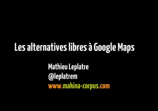 Les alternatives libres à Google Maps
          Mathieu Leplatre
          @leplatrem
          www.makina-corpus.com
 