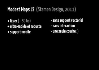 Modest Maps JS (Stamen Design, 2011)
+ léger ( ~80 ko)           - sans support vectoriel
+ ultra-rapide et robuste   - sans interaction
+ support mobile            - une seule couche :)
 