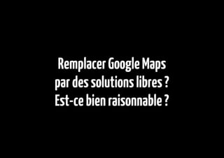 Remplacer Google Maps
par des solutions libres ?
Est-ce bien raisonnable ?
 