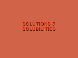 SOLUTIONS &SOLUTIONS &
SOLUBILITIESSOLUBILITIES
 