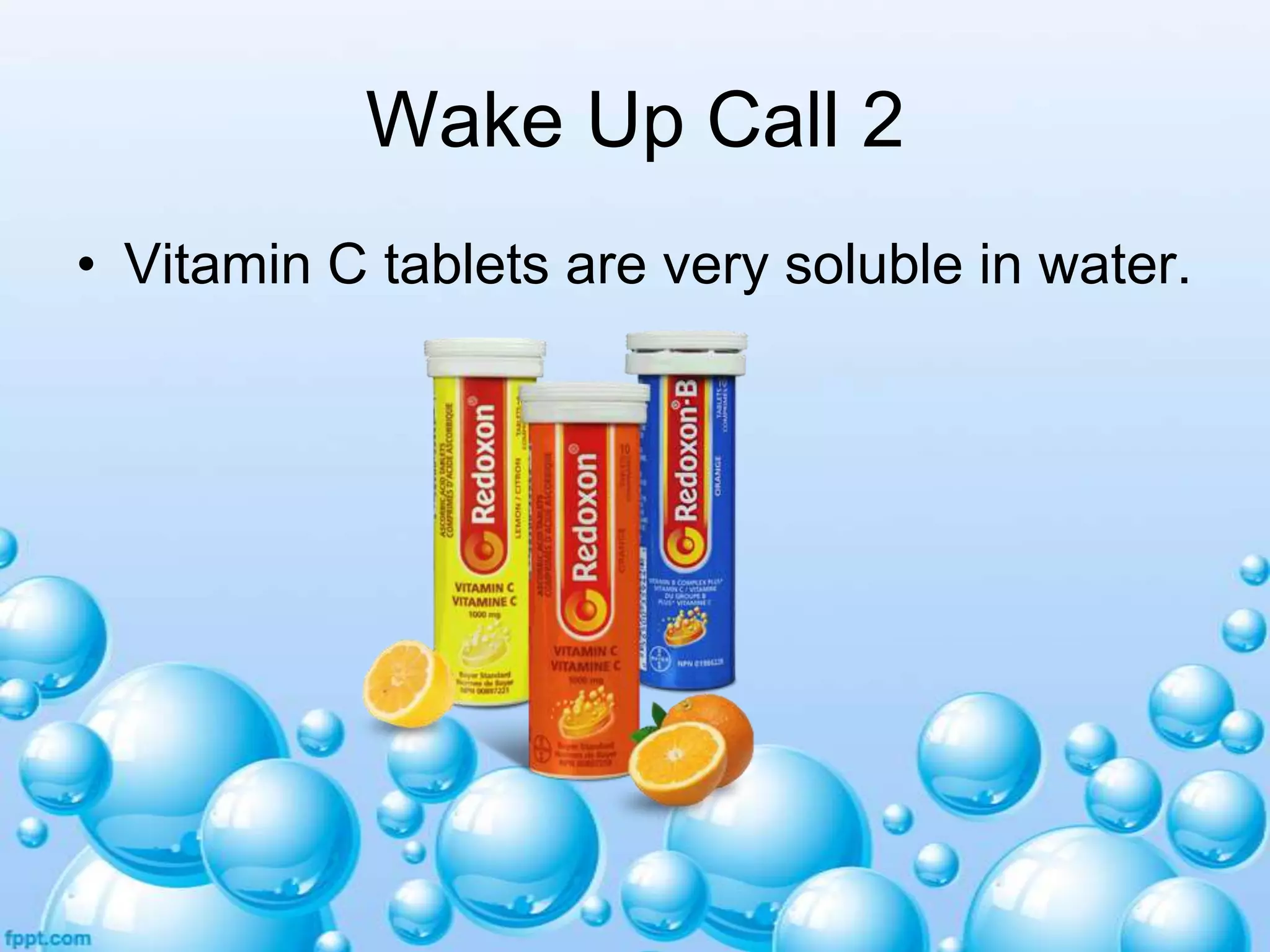 Wake Up Call 2
• Vitamin C tablets are very soluble in water.

 