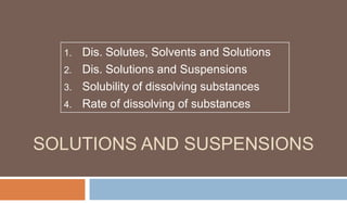 1.
2.
3.
4.

Dis. Solutes, Solvents and Solutions
Dis. Solutions and Suspensions
Solubility of dissolving substances
Rate of dissolving of substances

SOLUTIONS AND SUSPENSIONS

 