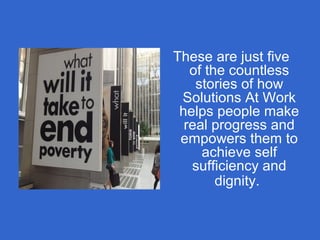 These are just five
of the countless
stories of how
Solutions At Work
helps people make
real progress and
empowers them to
achieve self
sufficiency and
dignity.
 