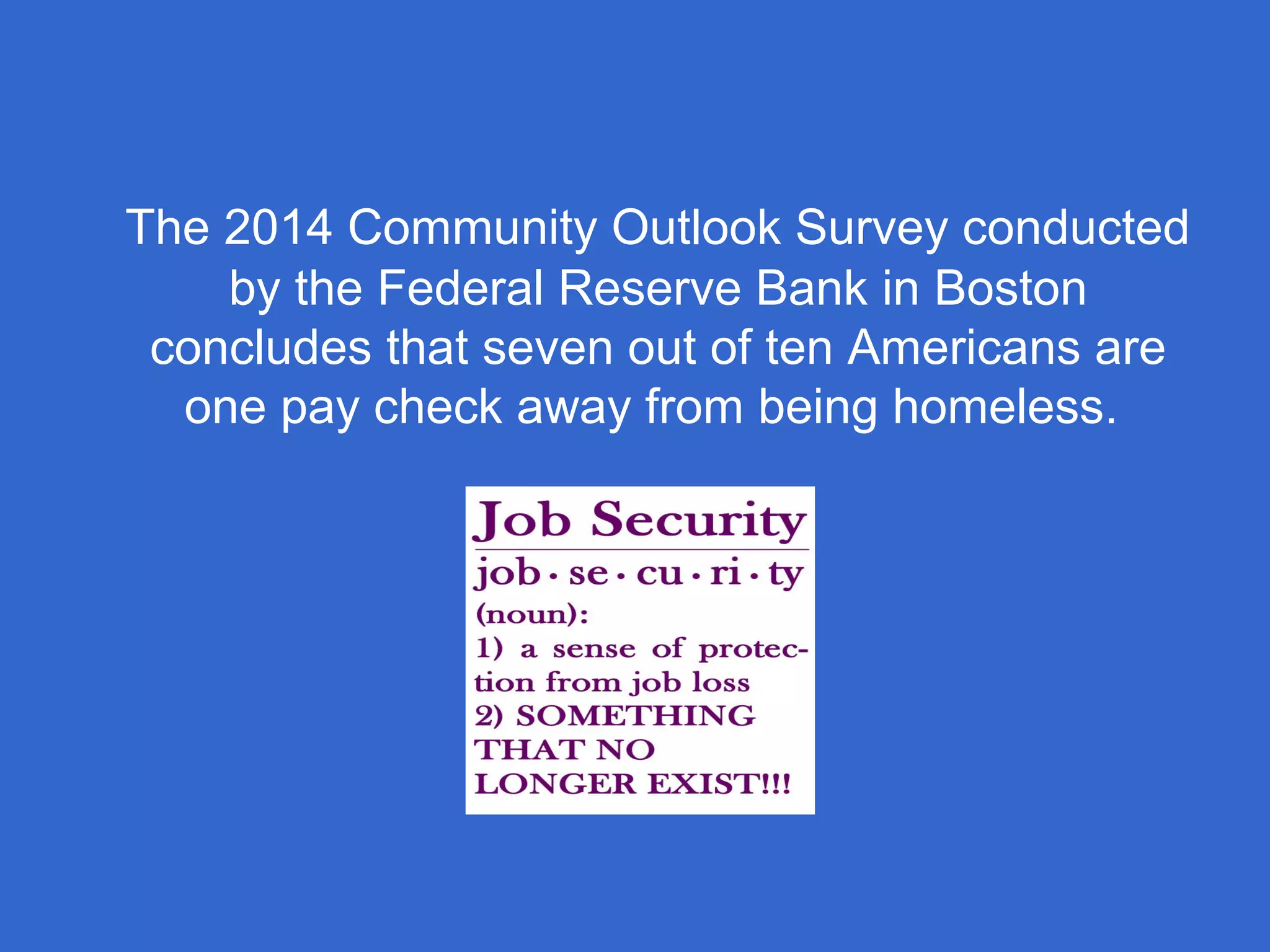 The 2014 Community Outlook Survey conducted
by the Federal Reserve Bank in Boston
concludes that seven out of ten Americans are
one pay check away from being homeless.
 