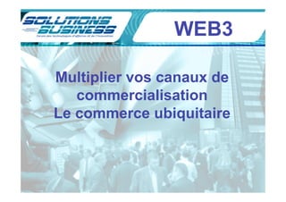 WEB3

Multiplier vos canaux de
   commercialisation
Le commerce ubiquitaire
 
