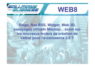 WEB8

  Blogs, flux RSS, Widget, Web 3D,
essayages virtuels Mashup... zoom sur
 les nouveaux leviers de création de
   valeur pour l'e-commerce 2.0 ?
 