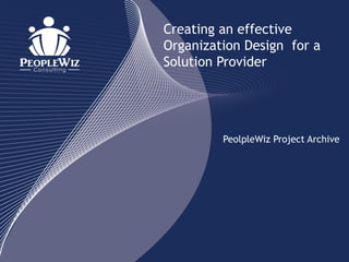 Creating an effective
Organization Design for a
Solution Provider




         PeolpleWiz Project Archive
 