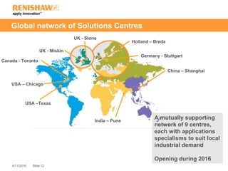 Slide 124/11/2016
Global network of Solutions Centres
UK - Stone
India – Pune
China – Shanghai
Canada - Toronto
Germany - Stuttgart
USA –Texas
Holland – Breda
UK - Miskin
USA – Chicago
A mutually supporting
network of 9 centres,
each with applications
specialisms to suit local
industrial demand
Opening during 2016
 