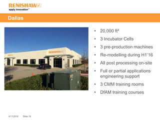 Slide 184/11/2016
Dallas
• 20,000 ft²
• 3 Incubator Cells
• 3 pre-production machines
• Re-modelling during H1’16
• All post processing on-site
• Full or partial applications
engineering support
• 3 CMM training rooms
• DfAM training courses
 