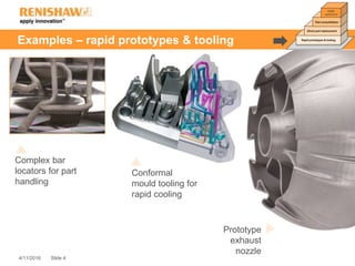 Slide 44/11/2016
Examples – rapid prototypes & tooling
Complex bar
locators for part
handling
Prototype
exhaust
nozzle
Conformal
mould tooling for
rapid cooling
 