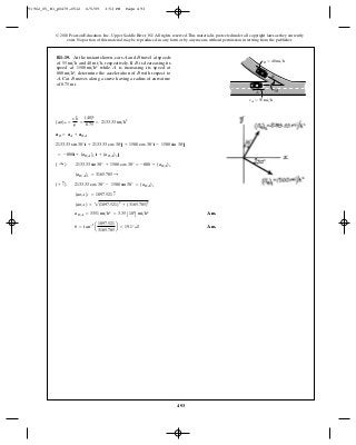 493
© 2010 Pearson Education, Inc., Upper Saddle River, NJ. All rights reserved.This material is protected under all copyright laws as they currently
exist. No portion of this material may be reproduced, in any form or by any means, without permission in writing from the publisher.
Ans.
Ans.u = tan-1
a
1097.521
3165.705
b = 19.1° a
aB>A = 3351 mi>h2
= 3.35 A103
B mi>h2
(aB>A) = 2(1097.521)2
+ (3165.705)2
(aB>A)y = 1097.521 c
(+ c) 2133.33 cos 30° - 1500 sin 30° = (aB>A)y
(aB>A)x = 3165.705 :
( :+ ) 2133.33 sin 30° + 1500 cos 30° = -800 + (aB>A)x
= -800i + (aB>A)x i + (aB>A)y j
2133.33 sin 30°i + 2133.33 cos 30°j + 1500 cos 30°i - 1500 sin 30°j
aB = aA + aB>A
(aB)n =
v2
B
r
=
(40)2
0.75
= 2133.33 mi>h2
R1–19. At the instant shown, cars and travel at speeds
of and respectively. If is decreasing its
speed at while is increasing its speed at
determine the acceleration of with respect to
Car moves along a curve having a radius of curvature
of 0.75 mi.
BA.
B800 mi>h2
,
A1500 mi>h2
B40 mi>h,55 mi>h
BA
vB ϭ 40 mi/h
vA ϭ 55 mi/h
B
A 30Њ
91962_05_R1_p0479-0512 6/5/09 3:53 PM Page 493
 