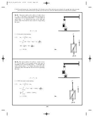 499
© 2010 Pearson Education, Inc., Upper Saddle River, NJ. All rights reserved.This material is protected under all copyright laws as they currently
exist. No portion of this material may be reproduced, in any form or by any means, without permission in writing from the publisher.
for crate to start moving
Ans.v2 = 10.1 ft>s
[30t +
1
3
t3
]4
2 - 68 =
34
32.2
v2
0 +
L
4
2
(30 + t2
)dt - 34(4 - 2) =
34
32.2
v2
(+ c) mv1 + ©
L
Fdt = mv2
t = 2 s
30 + t2
= 34
R1–29. The motor pulls on the cable at with a force
where is in seconds. If the 34-lb crate is
originally at rest on the ground when determine its
speed when Neglect the mass of the cable and
pulleys. Hint: First find the time needed to begin lifting
the crate.
t = 4 s.
t = 0,
tF = (30 + t2
) lb,
A
A
for crate to start moving
Ans.v2 = 2.13 ft>s
1
2
e 2t 2
2
1.7632
- 8.0519 = 1.0559 v2
0 +
L
2
1.7632
e 2 t
dt - 34(2 - 1.7632) =
34
32.2
v2
(+ c) mv1 + ©
L
F dt = mv2
t = 1.7632 s
F = e 2t
= 34
R1–30. The motor pulls on the cable at with a force
where is in seconds. If the 34-lb crate is
originally at rest on the ground when determine the
crate’s velocity when Neglect the mass of the cable
and pulleys. Hint: First find the time needed to begin lifting
the crate.
t = 2 s.
t = 0,
tF = (e2t
) lb,
A
A
91962_05_R1_p0479-0512 6/5/09 3:54 PM Page 499
 