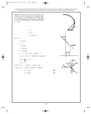 501
© 2010 Pearson Education, Inc., Upper Saddle River, NJ. All rights reserved.This material is protected under all copyright laws as they currently
exist. No portion of this material may be reproduced, in any form or by any means, without permission in writing from the publisher.
At
Ans.
Ans.F = 54.4 N
Nt = 54.4 N
;+ ©Fu = m au ; F sin 45° + N sin 45° = 2(38.4838)
+ c ©Ft = m at ; -N cos 45° + F cos 45° = 2(0)
c = u = 45°
tan c =
r
Adr
du B
= eu
>eu
= 1
au = r u
$
+ 2 r
#
u
#
= 0 + 2(9.6210)(2) = 38.4838 m>s2
ar = r
$
- r(u
#
)2
= 19.242 - 4.8105(2)2
= 0
r
$
= 19.242 m>s2
r
#
= 9.6210 m>s
r = 4.8105 m
u
#
= 0
u
#
= 2 rad>s
u = 90°
r
$
= eu
(u
#
)2
+ eu
u
$
r
#
= eu
u
#
r = e u
*R1–32. The collar has a mass of and travels along the
smooth horizontal rod defined by the equiangular spiral
where is in radians. Determine the tangential
force and the normal force acting on the collar when
if force maintains a constant angular motion
u
#
= 2 rad>s.
Fu = 90°,
NF
ur = (eu
) m,
2 kg
F
r ϭ e
r
u
u
91962_05_R1_p0479-0512 6/5/09 3:54 PM Page 501
 