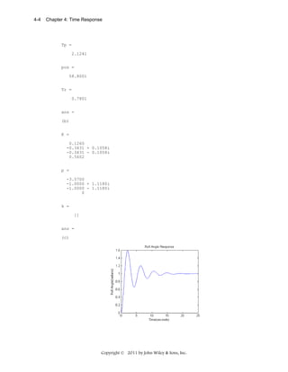 4-4

Chapter 4: Time Response

Tp =
2.1241
pos =
58.8001
Tr =
0.7801
ans =
(b)
K =
0.1260
-0.3431 + 0.1058i
-0.3431 - 0.1058i
0.5602
p =
-3.5700
-1.0000 + 1.1180i
-1.0000 - 1.1180i
0
k =
[]
ans =
(c)

Copyright © 2011 by John Wiley & Sons, Inc.

 