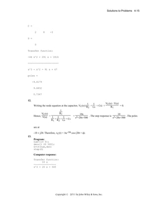 Solutions to Problems 4-15

C =
2

8

-3

D =
0
Transfer function:
-44 s^2 + 291 s + 1814
---------------------s^3 - s^2 - 91 s + 67
poles =
-9.4179
9.6832
0.7347

12.
VC(s) - V(s)
1
1
Writing the node equation at the capacitor, VC(s) (R + Ls + Cs) +
= 0.
R1
2
1
R1
VC(s)
10s
10
Hence, V(s) = 1
= 2
. The step response is 2
.The poles
1
1
s +20s+500
s +20s+500
+ R + Ls + Cs
R1
2
are at
-10 ± j20. Therefore, vC(t) = Ae-10t cos (20t + φ).
13.
Program:
num=[10 0];
den=[1 20 500];
G=tf(num,den)
step(G)

Computer response:
Transfer function:
10 s
---------------s^2 + 20 s + 500

Copyright © 2011 by John Wiley & Sons, Inc.

 