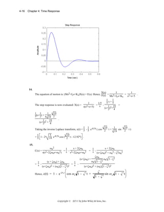 4-16

Chapter 4: Time Response

14.
X(s)
1
1
The equation of motion is: (Ms2+fvs+Ks)X(s) = F(s). Hence, F(s) =
= 2
.
Ms2+fvs+Ks
s +s+5
1
1
5s+5
1
1/5
The step response is now evaluated: X(s) =
= s 1 19 =
s(s2+s+5)
(s+2)2+ 4
1
19
1 1
5(s+2) + 5 19 2
.
1
19
(s+2)2 + 4
1 1
1
19
Taking the inverse Laplace transform, x(t) = 5 - 5 e-0.5t ( cos 2 t +
sin
19
1⎡
5
19
⎤
= 5 1 - 2 19 e-0.5t cos ( 2 t - 12.92o) .
⎣
⎦

19
2 t)

15.
C(s) =

ωn2

s + 2ζωn
1
2+2ζω s+ω 2) = s - s2+2ζω s+ω 2
s(s
n
n
n
n
(s + ζωn) + ζωn

(s+ζωn) +

1
1
= s = s 2 + (ω 1 - ζ2)2
(s+ζωn)
n
Hence, c(t) = 1 - e

-ζω n t

s + 2ζωn
1
= s (s+ζωn)2 + ωn2 - ζ2ωn2
ζωn
ωn 1 - ζ2

ωn 1 - ζ2

(s+ζωn)2 + (ωn 1 - ζ2)2

⎛
⎜ cos ω n 1 - ζ 2 t +
⎝

⎞
sin ω n 1 - ζ 2 t⎟
1 - ζ2
⎠

ζ

Copyright © 2011 by John Wiley & Sons, Inc.

 