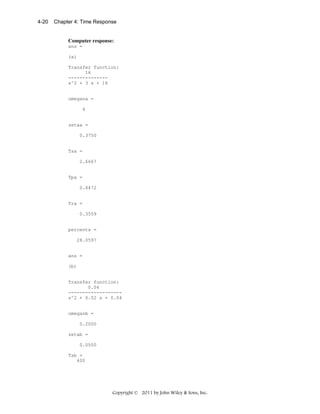 4-20

Chapter 4: Time Response

Computer response:
ans =
(a)
Transfer function:
16
-------------s^2 + 3 s + 16

omegana =
4

zetaa =
0.3750

Tsa =
2.6667

Tpa =
0.8472

Tra =
0.3559

percenta =
28.0597

ans =
(b)

Transfer function:
0.04
------------------s^2 + 0.02 s + 0.04

omeganb =
0.2000
zetab =
0.0500
Tsb =
400

Copyright © 2011 by John Wiley & Sons, Inc.

 