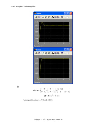4-34

Chapter 4: Time Response

35.

1 ⎤
⎡ 1 0 ⎤ ⎡ −2 −1⎤ ⎡ (s + 2)
sI − A = s⎢
−⎢
=⎢
(s + 5)⎥
⎣ 0 1 ⎥ ⎣ −3 −5⎥ ⎣ 3
⎦
⎦
⎦
sI − A = s 2 + 7s + 7
Factoring yields poles at –5.7913 and –1.2087.

Copyright © 2011 by John Wiley & Sons, Inc.

 