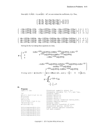 Solutions to Problems 4-41

.
..
Since φ(0) = I, Φ(0) = A, and φ(0) = A2, we can evaluate the coefficients, Ai's. Thus,

Solving for the Ai's taking three equations at a time,

t

U s i n g x (t ) = φ (t )x (0 ) + ∫ φ (t -τ )B u (τ )dτ , a n d y =

1

0

0

0

1 1
= 2 - 2 e-2t
46.
Program:
syms s t tau
'a'
A=[-2 1 0;0 0 1;0 -6 -1]
B=[1;0;0]
C=[1 0 0]
X0=[1;1;0]
I=[1 0 0;0 1 0;0 0 1];
'E=(s*I-A)^-1'
E=((s*I-A)^-1)
Fi11=ilaplace(E(1,1));
Fi12=ilaplace(E(1,2));
Fi13=ilaplace(E(1,3));
Fi21=ilaplace(E(2,1));
Fi22=ilaplace(E(2,2));
Fi23=ilaplace(E(2,3));

%Construct symbolic object for
%frequency variable 's', 't', and 'tau.
%Display label.
%Create matrix A.
%Create vector B.
%Create vector C.
%Create initial condition vector,X(0).
%Create identity matrix.
%Display label.
%Find Laplace transform of state
%transition matrix, (sI-A)^-1.
%Take inverse Laplace transform
%of each element

Copyright © 2011 by John Wiley & Sons, Inc.

x (t ),

 