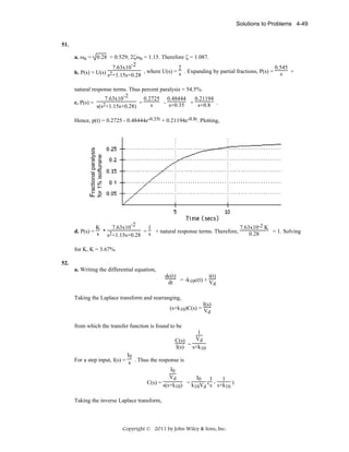 Solutions to Problems 4-49

51.
a. ωn = 0.28 = 0.529; 2ζωn = 1.15. Therefore ζ = 1.087.
7.63x10-2
2
0.545
b. P(s) = U(s) s2+1.15s+0.28 , where U(s) = s . Expanding by partial fractions, P(s) = s +

natural response terms. Thus percent paralysis = 54.5%.
7.63x10-2
0.2725 0.48444
0.21194
c. P(s) =
- s+0.35 + s+0.8 .
2+1.15s+0.28) =
s
s(s

for 1% isoflurane

Fractional paralysis

Hence, p(t) = 0.2725 - 0.48444e-0.35t + 0.21194e-0.8t. Plotting,

7.63x10-2
K
1
7.63x10-2 K
d. P(s) = s * 2
= s + natural response terms. Therefore,
= 1. Solving
0.28
s +1.15s+0.28
for K, K = 3.67%.
52.
a. Writing the differential equation,

i(t)
dc(t)
dt = -k10c(t) + Vd
Taking the Laplace transform and rearranging,
I(s)
(s+k10)C(s) = V
d
from which the transfer function is found to be
1
Vd
C(s)
I(s) = s+k10
I0
For a step input, I(s) = s . Thus the response is
I0
Vd
I0 1
1
C(s) = s(s+k ) = k V ( s - s+k )
10
10 d
10
Taking the inverse Laplace transform,

Copyright © 2011 by John Wiley & Sons, Inc.

 