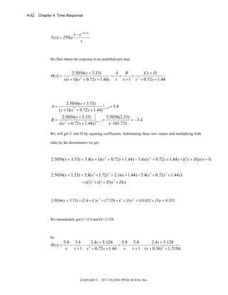 4-52

Chapter 4: Time Response

1 − e −0.15 s
I ( s) = 250μ
s

We first obtain the response to an unshifted unit step:

θ ( s) =

A
B
Cs + D
2.5056( s + 3.33)
= +
+ 2
2
s( s + 1)( s + 0.72 s + 1.44) s s + 1 s + 0.72s + 1.44

A=

2.5056( s + 3.33)
( s + 1)( s 2 + 0.72s + 1.44)

B=

2.5056( s + 3.33)
s ( s 2 + 0.72s + 1.44)

s = −1

=

s =0

= 5.8

2.5056(2.33)
= −3.4
(−1)(1.72)

We will get C and D by equating coefficients. Substituting these two values and multiplying both
sides by the denominator we get.

2.5056( s + 3.33) = 5.8( s + 1)( s 2 + 0.72s + 1.44) − 3.4s ( s 2 + 0.72 s + 1.44) + (Cs + D) s ( s + 1)
2.5056( s + 3.33) = 5.8( s 3 + 1.72 s 2 + 2.16 s + 1.44) − 3.4( s 3 + 0.72 s 2 + 1.44 s)
+ (Cs 3 + (C + D) s 2 + Ds )

2.5056( s + 3.33) = (2.4 + C ) s 3 + (7.528 + C + D) s 2 + (10.632 + D ) s + 8.352

We immediately get C=-2.4 and D=-5.128

So

θ (s) =

5.8 3.4
2.4s + 5.128
5.8 3.4
2.4 s + 5.128
=
−
−
−
− 2
s
s + 1 s + 0.72s + 1.44
s
s + 1 ( s + 0.36) 2 + 1.3104

Copyright © 2011 by John Wiley & Sons, Inc.

 