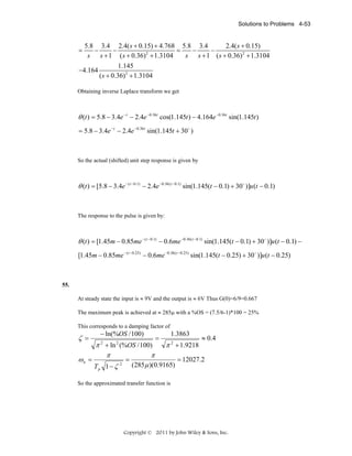 Solutions to Problems 4-53

5.8 3.4 2.4( s + 0.15) + 4.768 5.8 3.4
2.4( s + 0.15)
−
−
=
−
−
2
s s + 1 ( s + 0.36) + 1.3104
s s + 1 ( s + 0.36) 2 + 1.3104
1.145
−4.164
( s + 0.36) 2 + 1.3104
=

Obtaining inverse Laplace transform we get

θ (t ) = 5.8 − 3.4e −t − 2.4e −0.36t cos(1.145t ) − 4.164e −0.36t sin(1.145t )
= 5.8 − 3.4e − t − 2.4e −0.36t sin(1.145t + 30 o )

So the actual (shifted) unit step response is given by

θ (t ) = [5.8 − 3.4e − (t −0.1) − 2.4e −0.36 (t −0.1) sin(1.145(t − 0.1) + 30 o )]u (t − 0.1)

The response to the pulse is given by:

θ (t ) = [1.45m − 0.85me − (t −0.1) − 0.6me −0.36 (t −0.1) sin(1.145(t − 0.1) + 30 o )]u (t − 0.1) −
[1.45m − 0.85me − ( t −0.25) − 0.6me −0.36 (t −0.25) sin(1.145(t − 0.25) + 30 o )]u (t − 0.25)

55.

At steady state the input is ≈ 9V and the output is ≈ 6V Thus G(0)=6/9=0.667
The maximum peak is achieved at ≈ 285μ with a %OS = (7.5/6-1)*100 = 25%
This corresponds to a damping factor of

ζ =

− ln(%OS / 100)

=

1.3863

≈ 0.4

π 2 + ln 2 (%OS / 100)
π 2 + 1.9218
π
π
ωn =
=
= 12027.2
2
(285μ )(0.9165)
Tp 1 − ζ

So the approximated transfer function is

Copyright © 2011 by John Wiley & Sons, Inc.

 