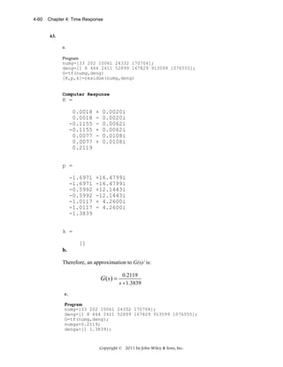 4-60

Chapter 4: Time Response

63.

a.
Program
numg=[33 202 10061 24332 170704];
deng=[1 8 464 2411 52899 167829 913599 1076555];
G=tf(numg,deng)
[K,p,k]=residue(numg,deng)

Computer Response

K =
0.0018
0.0018
-0.1155
-0.1155
0.0077
0.0077
0.2119

+
+
+

0.0020i
0.0020i
0.0062i
0.0062i
0.0108i
0.0108i

p =
-1.6971
-1.6971
-0.5992
-0.5992
-1.0117
-1.0117
-1.3839

+16.4799i
-16.4799i
+12.1443i
-12.1443i
+ 4.2600i
- 4.2600i

k =
[]

b.

Therefore, an approximation to G(s)/ is:

G ( s) =

0.2119
s + 1.3839

c.
Program
numg=[33 202 10061 24332 170704];
deng=[1 8 464 2411 52899 167829 913599 1076555];
G=tf(numg,deng);
numga=0.2119;
denga=[1 1.3839];

Copyright © 2011 by John Wiley & Sons, Inc.

 