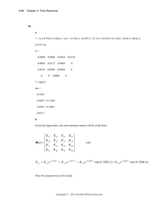 4-66

Chapter 4: Time Response

66.
a.

>> A=[-8.792e-3 0.56e-3 -1e-3 -13.79e-3; -0.347e-3 -11.7e-3 -0.347e-3 0; 0.261 -20.8e-3 -96.6e-3
0; 0 0 1 0]
A=
-0.0088

0.0006 -0.0010 -0.0138

-0.0003 -0.0117 -0.0003

0

0.2610 -0.0208 -0.0966

0

0

0

1.0000

0

>> eig(A)
ans =
-0.1947
0.0447 + 0.1284i
0.0447 - 0.1284i
-0.0117
b.

Given the eigenvalues, the state-transition matrix will be of the form

⎡ K 11
⎢K
Φ(t ) = ⎢ 21
⎢ K 31
⎢
⎣ K 41

K 12
K 22

K 13
K 23

K 32
K 42

K 33
K 43

K 14 ⎤
K 24 ⎥
⎥
K 34 ⎥
⎥
K 44 ⎦

with

K ij = K ij 1 e − 0 .1947 t + K ij 2 e − 0 .0117 t + K ij 3 e + 0 .0447 t sin( 0 . 1284 t ) + K ij 4 e + 0 .0447 t cos( 0 . 1284 t ))

Thus 64 constants have to be found.

Copyright © 2011 by John Wiley & Sons, Inc.

 