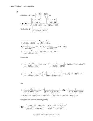4-68

Chapter 4: Time Response

68.

⎡ s + 8.34 2.26⎤
( sI − A ) = ⎢
and
s ⎥
⎣ −1
⎦
⎡ s − 2.26 ⎤
⎡ s − 2.26 ⎤
⎢1 s + 8.34⎥
⎢
⎥
⎦ = ⎣1 s + 8.34⎦
( sI − A) −1 = 2⎣
s + 8.34 s + 2.26 ( s + 0.28)( s + 8.06)
⎫
1
-1⎧
We first find L ⎨
⎬
⎩ ( s + 0.28)( s + 8.06) ⎭
a. We have

K1
K2
1
=
+
( s + 0.28)( s + 8.06) s + 0.28 s + 8.06
1
1
K1 =
s = −0.28 = 0.129 ; K 2 =
s = −8.06 = −0.129 so
s + 8.06
s + 0.28
⎧
⎫
1
− 0.28t
L- 1 ⎨
− 0.129e −8.06t
⎬ = 0.129e
(s + 0.28 )(s + 8.06 ) ⎭
⎩
Follows that

⎫
⎧
⎫
1
− 2.26
-1⎧
− 0.28 t
L- 1 ⎨
+ 0.292e −8.06t
⎬ = −0.292e
⎬ = - 2.26 L ⎨
( s + 0.28)( s + 8.06) ⎭
( s + 0.28)( s + 8.06) ⎭
⎩
⎩
⎫
⎧
⎫ d -1⎧
s
1
− 0.28t
L- 1 ⎨
+ 1.04e −8.06t
⎬ = −0.036e
⎬= L ⎨
( s + 0.28)( s + 8.06) ⎭ dt
( s + 0.28)( s + 8.06) ⎭
⎩
⎩

And

⎫
⎫
⎧
⎫
s + 8.34
s
1
-1⎧
-1⎧
L- 1 ⎨
⎬
⎬ + 8.34 L ⎨
⎬= L ⎨
⎩ ( s + 0.28)( s + 8.06) ⎭
⎩ ( s + 0.28)( s + 8.06) ⎭
⎩ ( s + 0.28)( s + 8.06) ⎭
= −0.036e −0.28t + 1.04e −8.06t + 1.076e −0.28t − 1.076e −8.06t = 1.04e −0.28t − 0.036e −8.06t
Finally the state transition matrix is given by:

⎡− 0.036e −0.28t + 1.04e −8.06t
Φ(t ) = ⎢
− 0.28t
− 0.129e −8.06t
⎣ 0.129e

− 0.292e −0.28t + 0.292e −8.06t ⎤
⎥
1.04e −0.28t − 0.036e −8.06t ⎦

Copyright © 2011 by John Wiley & Sons, Inc.

 