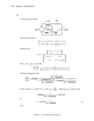 4-74

Chapter 4: Time Response

79.

For the circuit shown below

L=

R1 =
o

i2(t)

i1(t)
write the loop equations as

R 1+L s I 1 s −R 1 I 2 s
−R 1 I 1 s + R 1+R 2+ 1
C s

=V i s
I2 s =0

Solving for I2(s)

I2 s

R 1 +L s
−R 1

=

V i (s )
0
−R 1

R 1 +L s
−R 1

But, V o s

=

R 1 +R 2 + 1
C s

1 I 2 s . Thus,
C s
Vo s
R1
=
2+ C R R +L s +R
Vi s
R 2+R 1 C L s
2 1
1

Substituting component values,

1
Vo (s)
(R2 + 1000000)C
= 1000000
(1000000CR2 + 1)
1
Vi (s)
s2 +
s + 1000000
(R2 + 1000000)C
(R2 + 1000000)C
4
For 8% overshoot, ζ = 0.6266. For Ts = 0.001, ζωn = 0.001 = 4000. Hence, ωn = 6383.66. Thus,

1000000

1
= 6383.662
( R2 + 1000000)C

or,

C = 0.0245

1
R2 + 1000000

Also,

Copyright © 2011 by John Wiley & Sons, Inc.

(1)

 